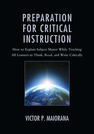 Preparation for Critical Instruction: How to Explain Subject Matter While Teaching All Learners to Think, Read, and Write Critically de Victor P. Maiorana