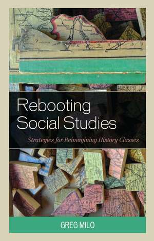 Rebooting Social Studies: Strategies for Reimagining History Classes de Greg Milo