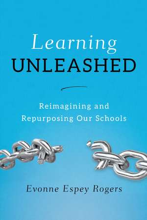 Learning Unleashed: Re-Imagining and Re-Purposing Our Schools de Evonne E. Rogers