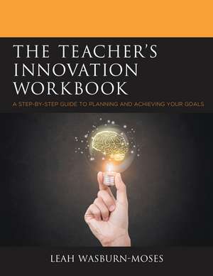 The Teacher's Innovation Workbook: A Step-by-Step Guide to Planning and Achieving your Goals de Leah Wasburn-Moses