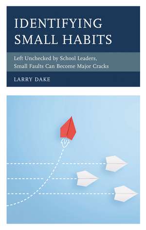 Identifying Small Habits: Left Unchecked by School Leaders Small Faults Can Become Major Cracks de Larry Dake