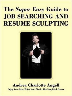 The Super Easy Guide to Job Searching and Resume Sculpting de Andrea Charlotte Angell