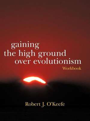 Gaining the High Ground Over Evolutionism-Workbook de Robert J. O'Keefe