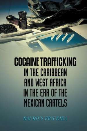 Cocaine Trafficking in the Caribbean and West Africa in the Era of the Mexican Cartels de Daurius Figueira