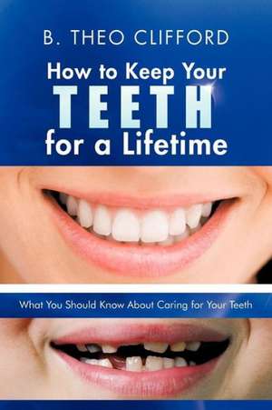 How to Keep Your Teeth for a Lifetime: What You Should Know about Caring for Your Teeth de B. Theo Clifford