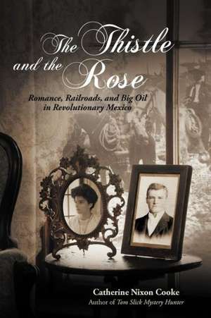 The Thistle and the Rose: Romance, Railroads, and Big Oil in Revolutionary Mexico de Catherine Nixon Cooke