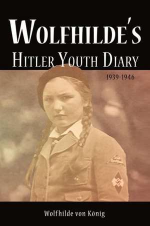 Wolfhilde's Hitler Youth Diary 1939-1946 de Wolfhilde Von K. Nig