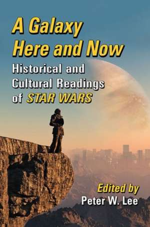 A Galaxy Here and Now: Historical and Cultural Readings of Star Wars de Peter W. Lee