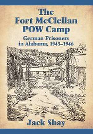 The Fort McClellan POW Camp: German Prisoners in Alabama, 1943-1946 de Jack Shay