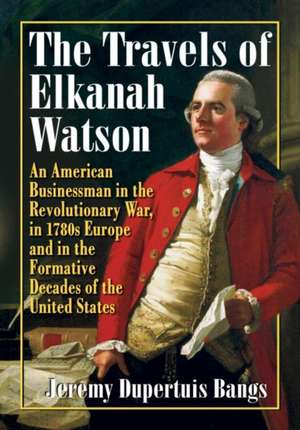 The Travels of Elkanah Watson: An American Businessman in the Revolutionary War, in 1780s Europe and in the Formative Decades of the United States de Jeremy Dupertuis Bangs