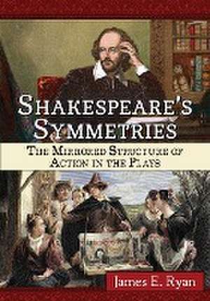 Shakespeare's Symmetries: The Mirrored Structure of Action in the Plays de James E. Ryan