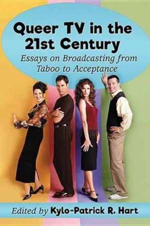 Queer TV in the 21st Century: Essays on Broadcasting from Taboo to Acceptance de Kylo-Patrick R. Hart