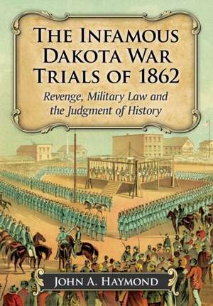 The Infamous Dakota War Trials of 1862: Revenge, Military Law and the Judgment of History de John A. Haymond