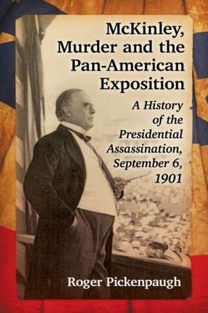 McKinley, Murder and the Pan-American Exposition: A History of the Presidential Assassination, September 6, 1901 de Roger Pickenpaugh