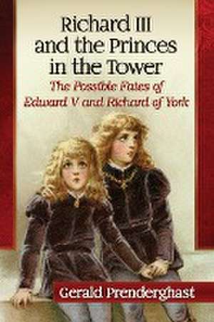 Richard III and the Princes in the Tower: The Possible Fates of Edward V and Richard of York de Gerald Prenderghast