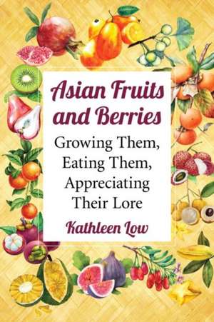 Asian Fruits and Berries: Growing Them, Eating Them, Appreciating Their Lore de Kathleen Low