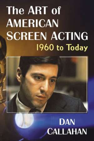 The Art of American Screen Acting, 1960 to Today de Dan Callahan