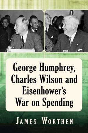 George Humphrey, Charles Wilson and Eisenhower's War on Spending de James Worthen