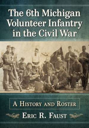 The 6th Michigan Volunteer Infantry in the Civil War de Eric R. Faust