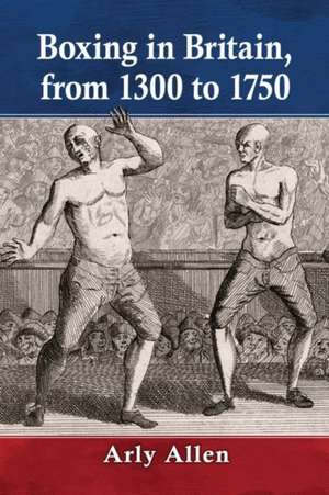 The Beginning of Boxing in Britain, 1300-1700 de Arly Allen