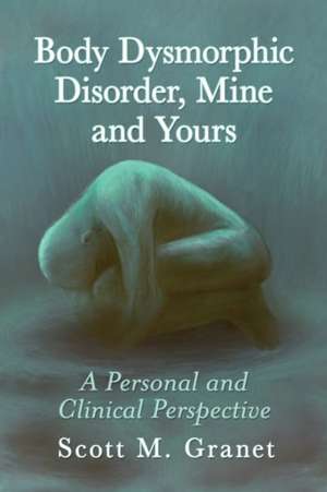 Body Dysmorphic Disorder, Mine and Yours de Scott M. Granet