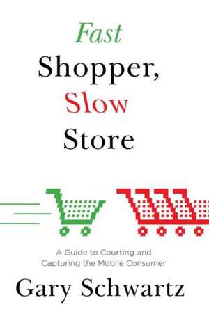 Fast Shopper, Slow Store: A Guide to Courting and Capturing the Mobile Consu de Gary Schwartz