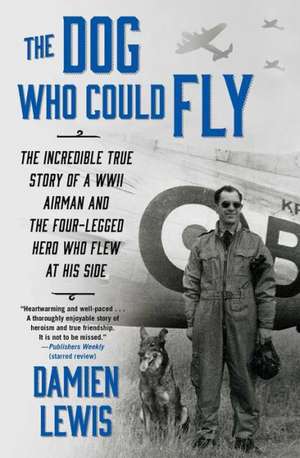 The Dog Who Could Fly: The Incredible True Story of a WWII Airman and the Four-Legged Hero Who Flew at His Side de DAMIEN LEWIS