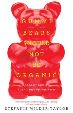 Gummi Bears Should Not Be Organic: And Other Opinions I Can't Back Up with Facts de Stefanie Wilder-Taylor