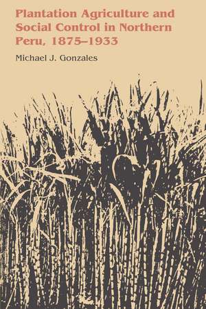 Plantation Agriculture and Social Control in Northern Peru, 1875–1933 de Michael J. Gonzales