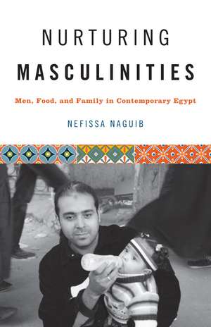 Nurturing Masculinities: Men, Food, and Family in Contemporary Egypt de Nefissa Naguib