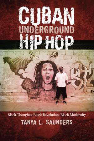 Cuban Underground Hip Hop: Black Thoughts, Black Revolution, Black Modernity de Tanya L. Saunders