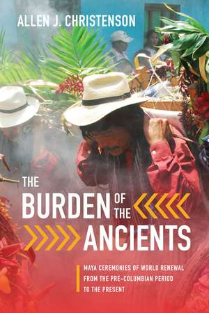 The Burden of the Ancients: Maya Ceremonies of World Renewal from the Pre-columbian Period to the Present de Allen J. Christenson