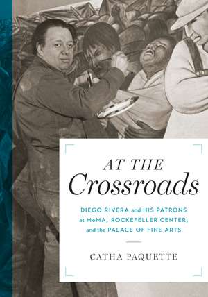 At the Crossroads: Diego Rivera and his Patrons at MoMA, Rockefeller Center, and the Palace of Fine Arts de Catha Paquette