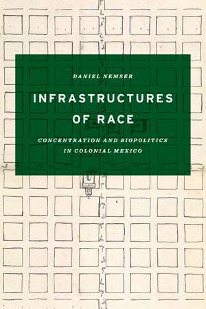 Infrastructures of Race: Concentration and Biopolitics in Colonial Mexico de Daniel Nemser