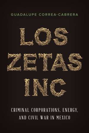 Los Zetas Inc.: Criminal Corporations, Energy, and Civil War in Mexico de Guadalupe Correa-Cabrera