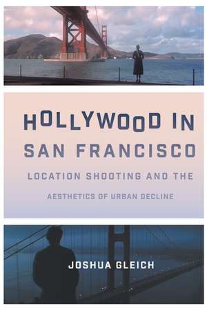 Hollywood in San Francisco: Location Shooting and the Aesthetics of Urban Decline de Joshua Gleich