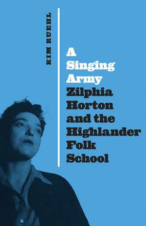 A Singing Army: Zilphia Horton and the Highlander Folk School de Kim Ruehl