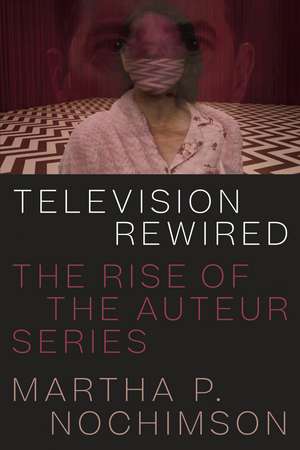 Television Rewired: The Rise of the Auteur Series de Martha P. Nochimson