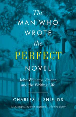 The Man Who Wrote the Perfect Novel: John Williams, Stoner, and the Writing Life de Charles J. Shields