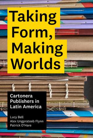 Taking Form, Making Worlds: Cartonera Publishers in Latin America de Lucy Bell