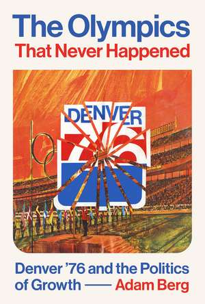 The Olympics that Never Happened: Denver '76 and the Politics of Growth de Adam Berg