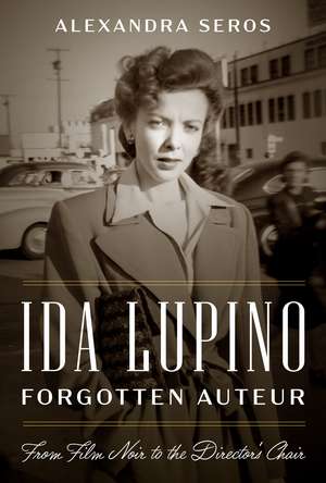 Ida Lupino, Forgotten Auteur: From Film Noir to the Director's Chair de Alexandra Seros