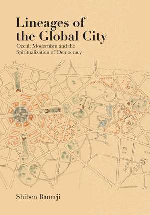 Lineages of the Global City: Occult Modernism and the Spiritualization of Democracy de Shiben Banerji