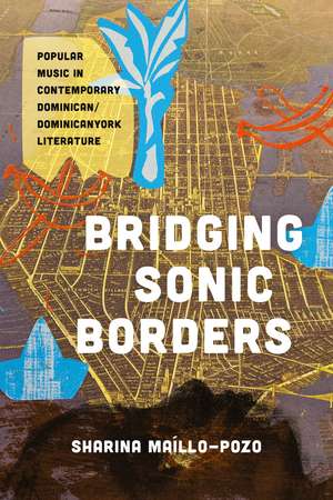 Bridging Sonic Borders: Popular Music in Contemporary Dominican/Dominicanyork Literature de Sharina Maíllo-Pozo