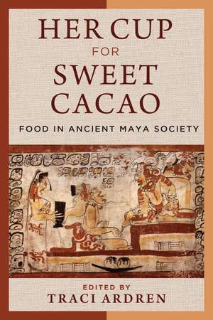 Her Cup for Sweet Cacao: Food in Ancient Maya Society de Traci Ardren