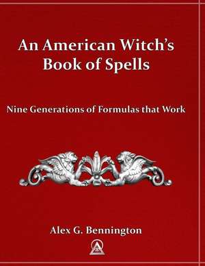 An American Witch's Book of Spells: Nine Generations of Formulas That Work de Alex G. Bennington