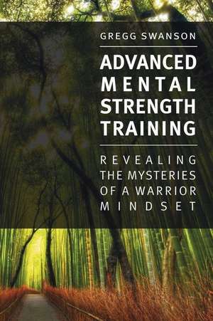 Advanced Mental Strength Training: Revealing the Mysteries of a Warrior Mindset: Volume 1 de Gregg Swanson