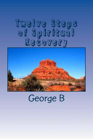 Twelve Steps of Spiritual Recovery de George B