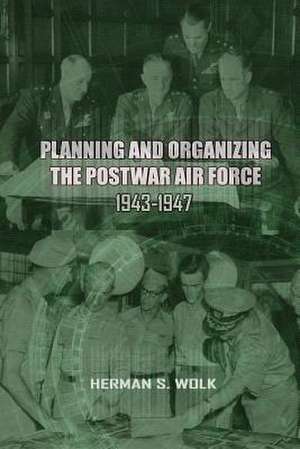 Planning and Organizing the Post War Air Force, 1943 - 1947 de Herman S. Wolk