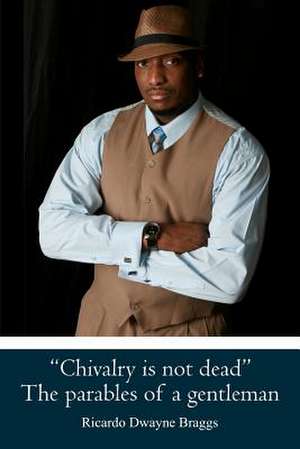 Chivalry Is Not Dead the Parables of a Gentleman de MR Ricardo Dwayne Braggs